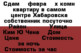 Сдам 19 февра 2- х комн квартиру в самом центре Хабаровска собственник посуточно › Район ­ 1 600 › Улица ­ Ким Ю Чена  › Дом ­ 63 › Цена ­ 1 600 › Стоимость за ночь ­ 1 600 › Стоимость за час ­ 100 - Хабаровский край, Хабаровск г. Недвижимость » Квартиры аренда посуточно   